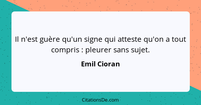 Il n'est guère qu'un signe qui atteste qu'on a tout compris : pleurer sans sujet.... - Emil Cioran