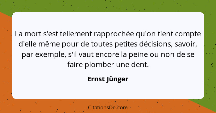 La mort s'est tellement rapprochée qu'on tient compte d'elle même pour de toutes petites décisions, savoir, par exemple, s'il vaut enco... - Ernst Jünger