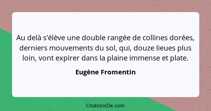 Au delà s'élève une double rangée de collines dorées, derniers mouvements du sol, qui, douze lieues plus loin, vont expirer dans la... - Eugène Fromentin