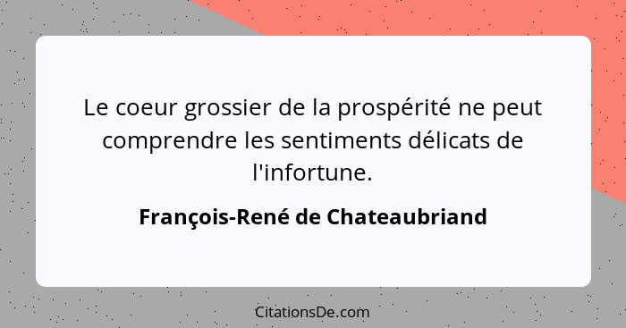 Le coeur grossier de la prospérité ne peut comprendre les sentiments délicats de l'infortune.... - François-René de Chateaubriand