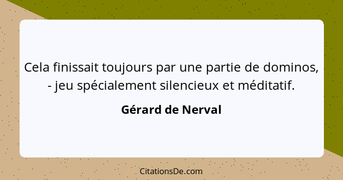 Cela finissait toujours par une partie de dominos, - jeu spécialement silencieux et méditatif.... - Gérard de Nerval