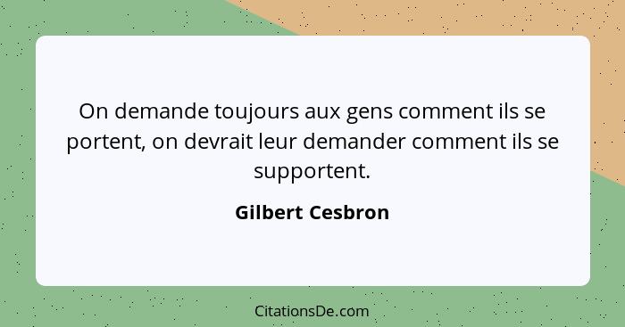 On demande toujours aux gens comment ils se portent, on devrait leur demander comment ils se supportent.... - Gilbert Cesbron