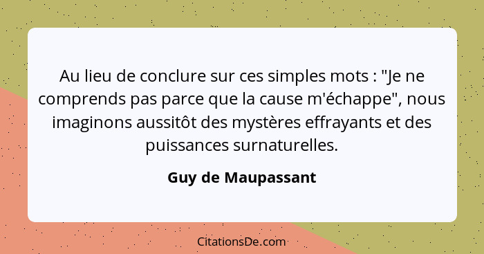 Au lieu de conclure sur ces simples mots : "Je ne comprends pas parce que la cause m'échappe", nous imaginons aussitôt des my... - Guy de Maupassant