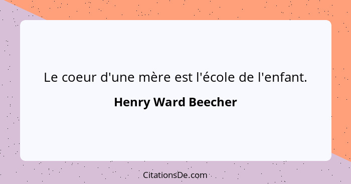 Le coeur d'une mère est l'école de l'enfant.... - Henry Ward Beecher