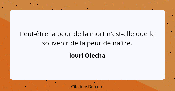 Peut-être la peur de la mort n'est-elle que le souvenir de la peur de naître.... - Iouri Olecha