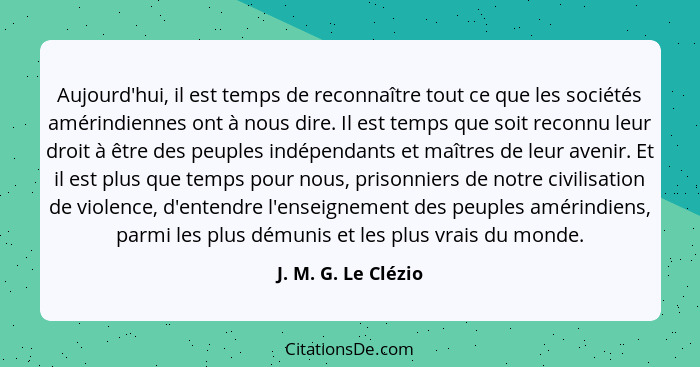 Aujourd'hui, il est temps de reconnaître tout ce que les sociétés amérindiennes ont à nous dire. Il est temps que soit reconnu le... - J. M. G. Le Clézio