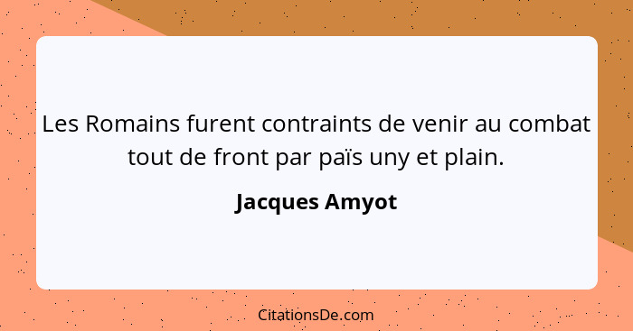 Les Romains furent contraints de venir au combat tout de front par païs uny et plain.... - Jacques Amyot