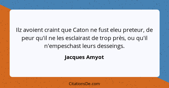 Ilz avoient craint que Caton ne fust eleu preteur, de peur qu'il ne les esclairast de trop près, ou qu'il n'empeschast leurs desseings... - Jacques Amyot