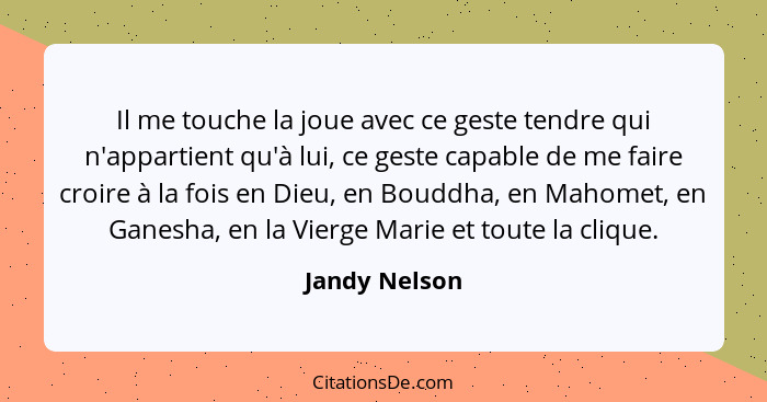 Il me touche la joue avec ce geste tendre qui n'appartient qu'à lui, ce geste capable de me faire croire à la fois en Dieu, en Bouddha,... - Jandy Nelson