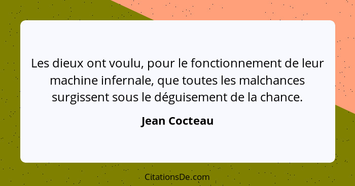 Les dieux ont voulu, pour le fonctionnement de leur machine infernale, que toutes les malchances surgissent sous le déguisement de la c... - Jean Cocteau