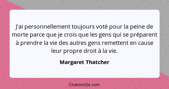 J'ai personnellement toujours voté pour la peine de morte parce que je crois que les gens qui se préparent à prendre la vie des au... - Margaret Thatcher