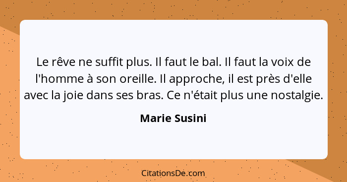 Le rêve ne suffit plus. Il faut le bal. Il faut la voix de l'homme à son oreille. Il approche, il est près d'elle avec la joie dans ses... - Marie Susini