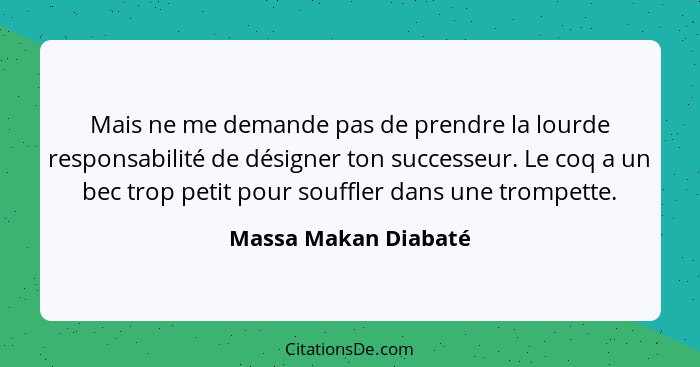 Mais ne me demande pas de prendre la lourde responsabilité de désigner ton successeur. Le coq a un bec trop petit pour souffler... - Massa Makan Diabaté