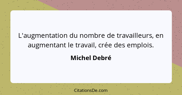 L'augmentation du nombre de travailleurs, en augmentant le travail, crée des emplois.... - Michel Debré