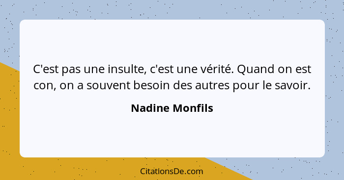 C'est pas une insulte, c'est une vérité. Quand on est con, on a souvent besoin des autres pour le savoir.... - Nadine Monfils