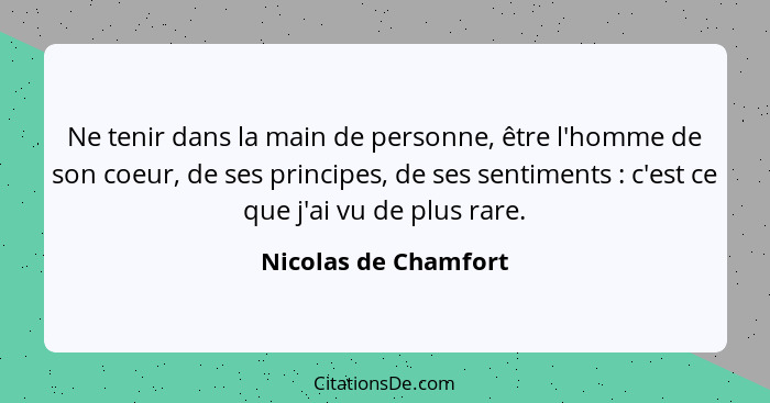 Ne tenir dans la main de personne, être l'homme de son coeur, de ses principes, de ses sentiments : c'est ce que j'ai vu de... - Nicolas de Chamfort