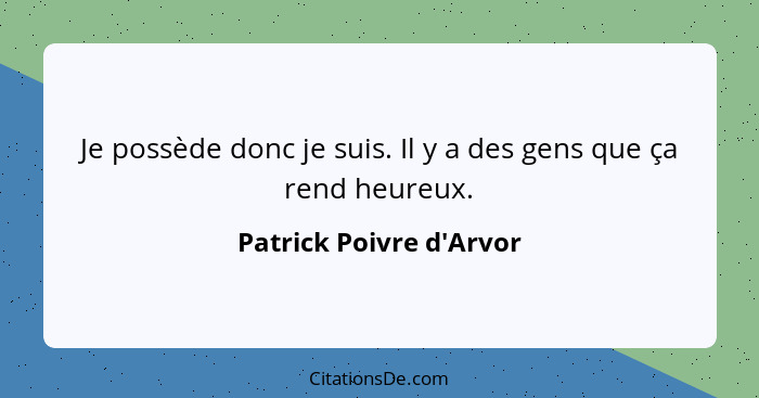 Je possède donc je suis. Il y a des gens que ça rend heureux.... - Patrick Poivre d'Arvor