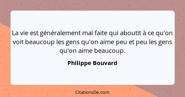 La vie est généralement mal faite qui aboutit à ce qu'on voit beaucoup les gens qu'on aime peu et peu les gens qu'on aime beaucoup.... - Philippe Bouvard