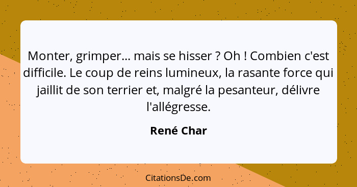 Monter, grimper... mais se hisser ? Oh ! Combien c'est difficile. Le coup de reins lumineux, la rasante force qui jaillit de son... - René Char