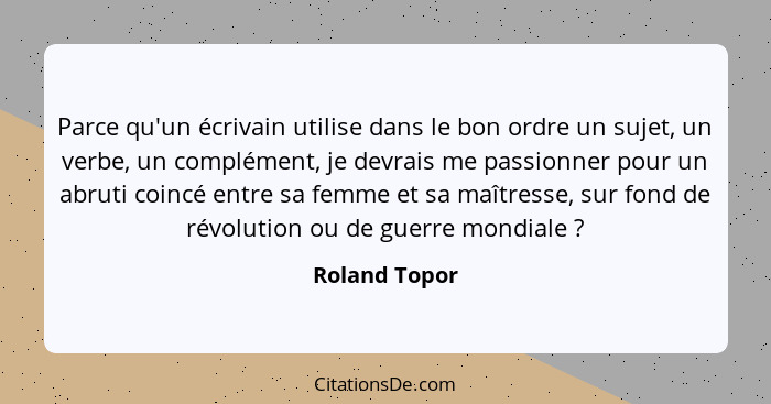 Parce qu'un écrivain utilise dans le bon ordre un sujet, un verbe, un complément, je devrais me passionner pour un abruti coincé entre... - Roland Topor