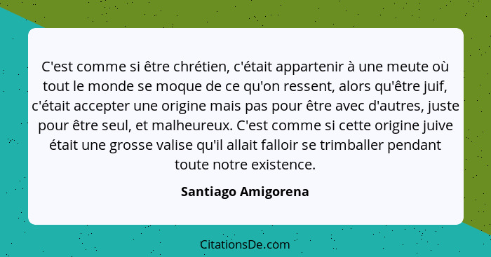 C'est comme si être chrétien, c'était appartenir à une meute où tout le monde se moque de ce qu'on ressent, alors qu'être juif, c... - Santiago Amigorena