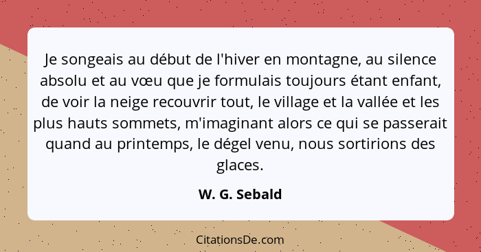 Je songeais au début de l'hiver en montagne, au silence absolu et au vœu que je formulais toujours étant enfant, de voir la neige recou... - W. G. Sebald