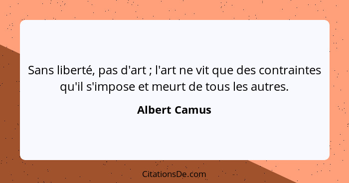 Sans liberté, pas d'art ; l'art ne vit que des contraintes qu'il s'impose et meurt de tous les autres.... - Albert Camus