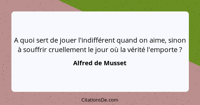 A quoi sert de jouer l'indifférent quand on aime, sinon à souffrir cruellement le jour où la vérité l'emporte ?... - Alfred de Musset