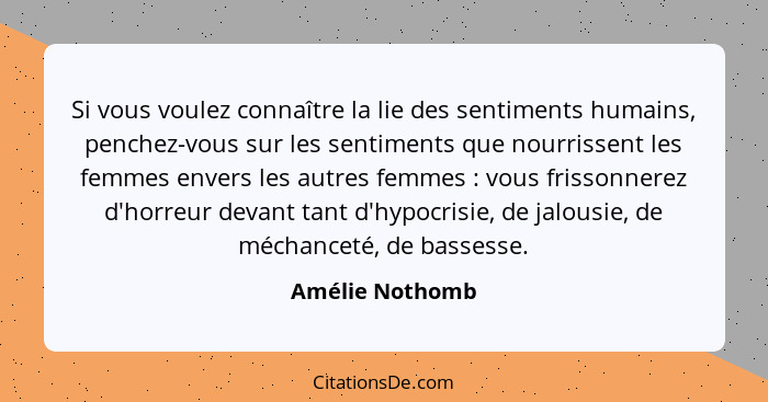 Si vous voulez connaître la lie des sentiments humains, penchez-vous sur les sentiments que nourrissent les femmes envers les autres... - Amélie Nothomb