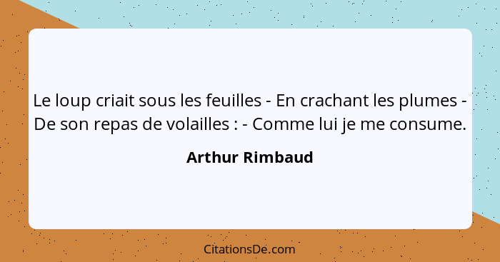 Le loup criait sous les feuilles - En crachant les plumes - De son repas de volailles : - Comme lui je me consume.... - Arthur Rimbaud