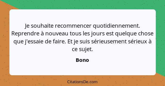 Je souhaite recommencer quotidiennement. Reprendre à nouveau tous les jours est quelque chose que j'essaie de faire. Et je suis sérieusement sé... - Bono