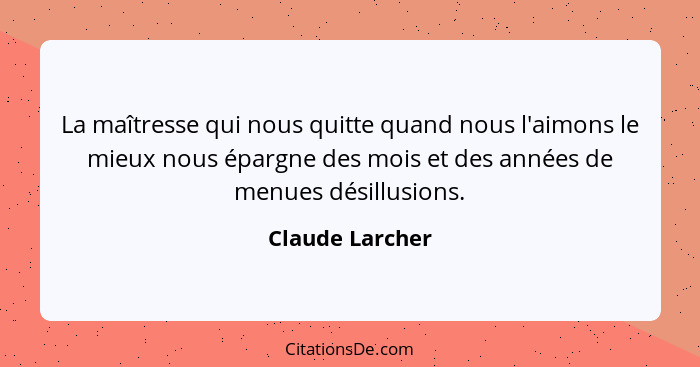 La maîtresse qui nous quitte quand nous l'aimons le mieux nous épargne des mois et des années de menues désillusions.... - Claude Larcher