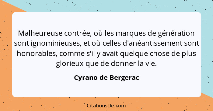 Malheureuse contrée, où les marques de génération sont ignominieuses, et où celles d'anéantissement sont honorables, comme s'il y... - Cyrano de Bergerac