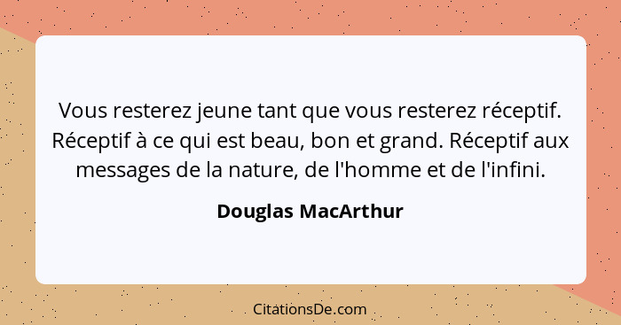 Vous resterez jeune tant que vous resterez réceptif. Réceptif à ce qui est beau, bon et grand. Réceptif aux messages de la nature,... - Douglas MacArthur