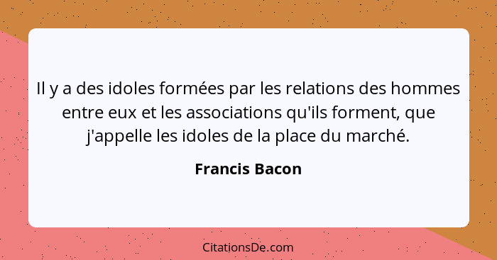 Il y a des idoles formées par les relations des hommes entre eux et les associations qu'ils forment, que j'appelle les idoles de la pl... - Francis Bacon