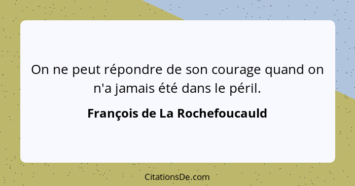 On ne peut répondre de son courage quand on n'a jamais été dans le péril.... - François de La Rochefoucauld