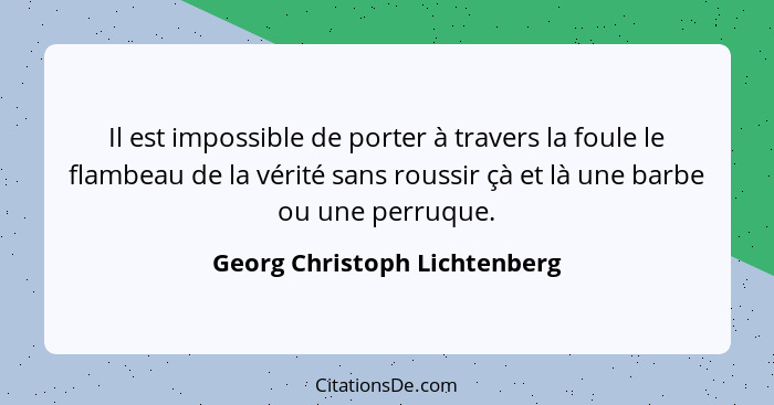 Il est impossible de porter à travers la foule le flambeau de la vérité sans roussir çà et là une barbe ou une perruque.... - Georg Christoph Lichtenberg