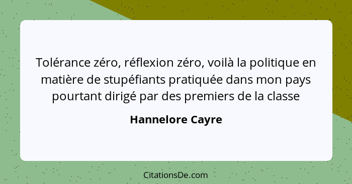 Tolérance zéro, réflexion zéro, voilà la politique en matière de stupéfiants pratiquée dans mon pays pourtant dirigé par des premier... - Hannelore Cayre