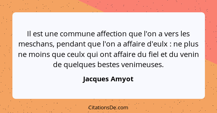 Il est une commune affection que l'on a vers les meschans, pendant que l'on a affaire d'eulx : ne plus ne moins que ceulx qui ont... - Jacques Amyot