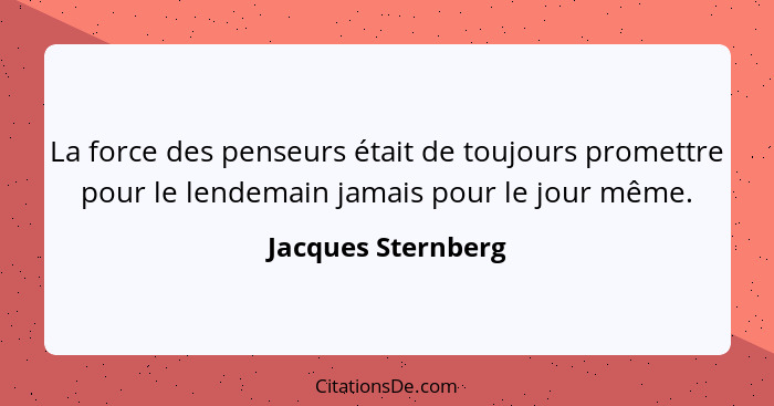 La force des penseurs était de toujours promettre pour le lendemain jamais pour le jour même.... - Jacques Sternberg