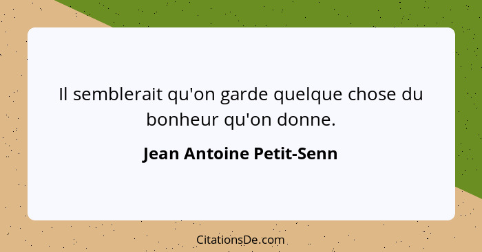 Il semblerait qu'on garde quelque chose du bonheur qu'on donne.... - Jean Antoine Petit-Senn