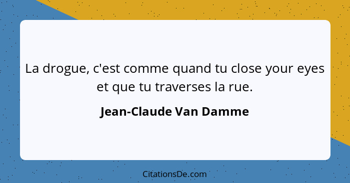 La drogue, c'est comme quand tu close your eyes et que tu traverses la rue.... - Jean-Claude Van Damme