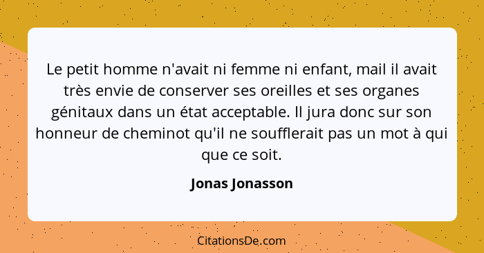 Le petit homme n'avait ni femme ni enfant, mail il avait très envie de conserver ses oreilles et ses organes génitaux dans un état ac... - Jonas Jonasson