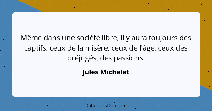 Même dans une société libre, il y aura toujours des captifs, ceux de la misère, ceux de l'âge, ceux des préjugés, des passions.... - Jules Michelet