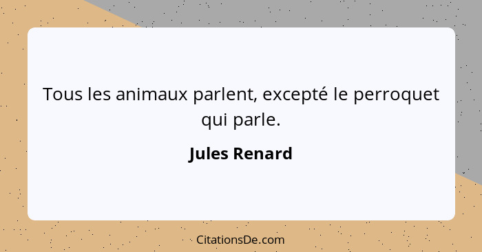 Tous les animaux parlent, excepté le perroquet qui parle.... - Jules Renard