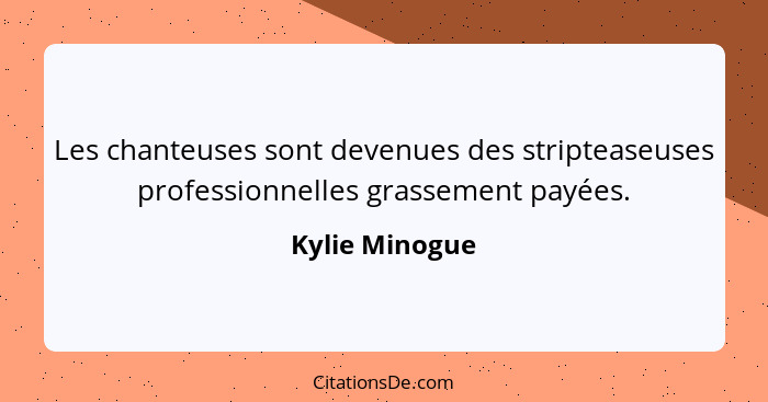 Les chanteuses sont devenues des stripteaseuses professionnelles grassement payées.... - Kylie Minogue