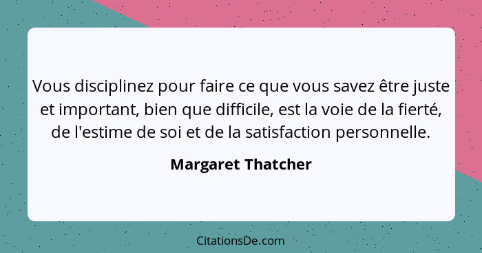 Vous disciplinez pour faire ce que vous savez être juste et important, bien que difficile, est la voie de la fierté, de l'estime d... - Margaret Thatcher