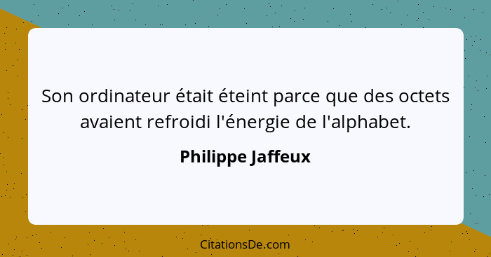 Son ordinateur était éteint parce que des octets avaient refroidi l'énergie de l'alphabet.... - Philippe Jaffeux