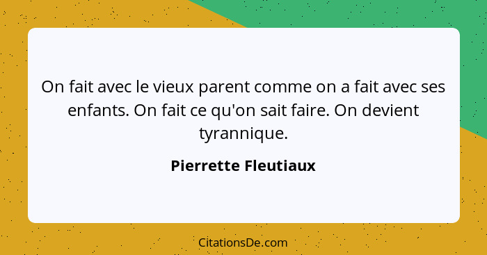 On fait avec le vieux parent comme on a fait avec ses enfants. On fait ce qu'on sait faire. On devient tyrannique.... - Pierrette Fleutiaux