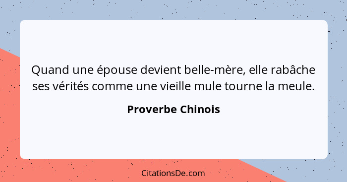 Quand une épouse devient belle-mère, elle rabâche ses vérités comme une vieille mule tourne la meule.... - Proverbe Chinois